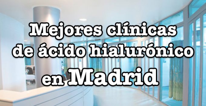 mejores clinicas de acido hialuronico en madrid capital